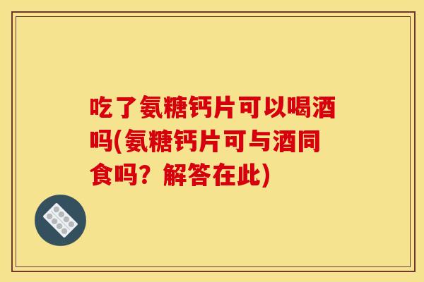 吃了氨糖钙片可以喝酒吗(氨糖钙片可与酒同食吗?解答在此) 吃了氨糖钙片可以喝酒吗(氨糖钙片可与酒同食吗?解答在此)