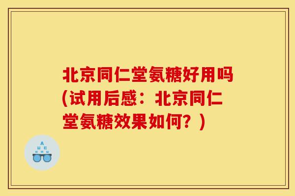 北京同仁堂氨糖好用吗(试用后感:北京同仁堂氨糖效果如何?) 北京同仁堂氨糖好用吗(试用后感:北京同仁堂氨糖效果如何?)