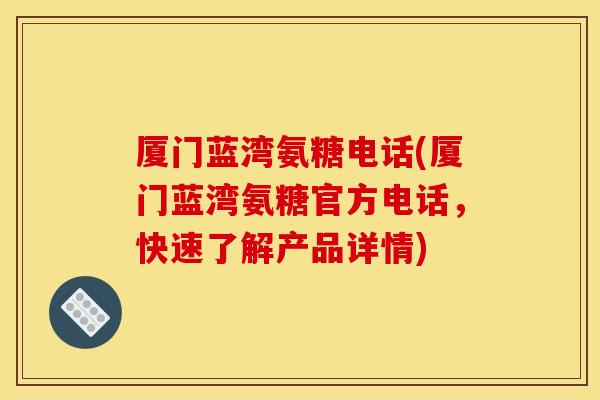 厦门蓝湾氨糖电话(厦门蓝湾氨糖官方电话，快速了解产品详情)