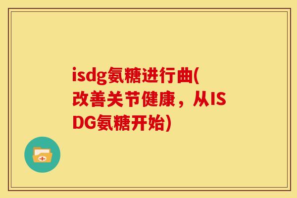 isdg氨糖进行曲(改善关节健康,从ISDG氨糖开始) isdg氨糖进行曲(改善关节健康,从ISDG氨糖开始)