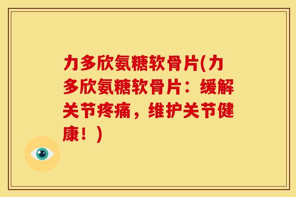 力多欣氨糖软骨片(力多欣氨糖软骨片:缓解关节,维护关节健康!) 力多欣氨糖软骨片(力多欣氨糖软骨片:缓解关节,维护关节健康!)