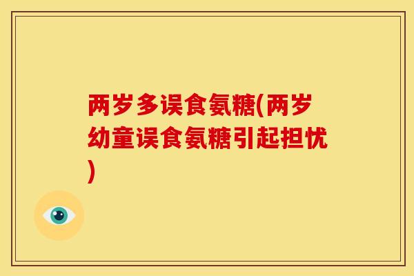 两岁多误食氨糖(两岁幼童误食氨糖引起担忧) 两岁多误食氨糖(两岁幼童误食氨糖引起担忧)
