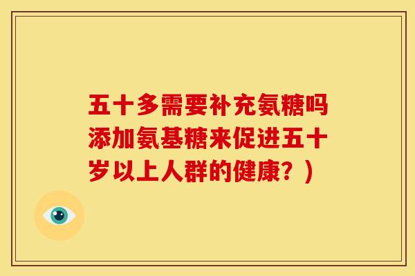 五十多需要补充氨糖吗添加氨基糖来促进五十岁以上人群的健康?) 五十多需要补充氨糖吗添加氨基糖来促进五十岁以上人群的健康?)