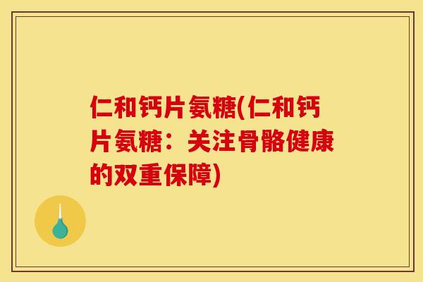 仁和钙片氨糖(仁和钙片氨糖：关注骨骼健康的双重保障)