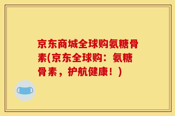 京东商城全球购氨糖骨素(京东全球购：氨糖骨素，护航健康！)