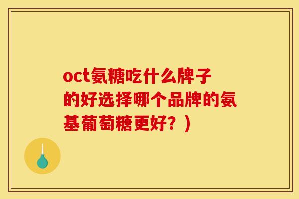 oct氨糖吃什么牌子的好选择哪个品牌的氨基葡萄糖更好?) oct氨糖吃什么牌子的好选择哪个品牌的氨基葡萄糖更好?)