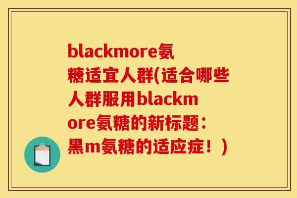 blackmore氨糖适宜人群(适合哪些人群服用blackmore氨糖的新标题:黑m氨糖的适应症!) blackmore氨糖适宜人群(适合哪些人群服用blackmore氨糖的新标题:黑m氨糖的适应症!)