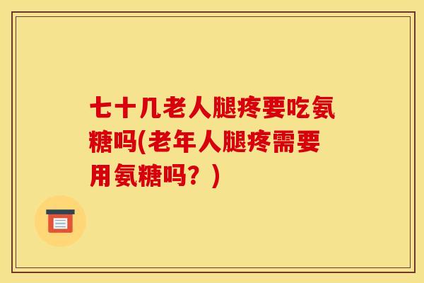 七十几老人腿疼要吃氨糖吗(老年人腿疼需要用氨糖吗?) 七十几老人腿疼要吃氨糖吗(老年人腿疼需要用氨糖吗?)