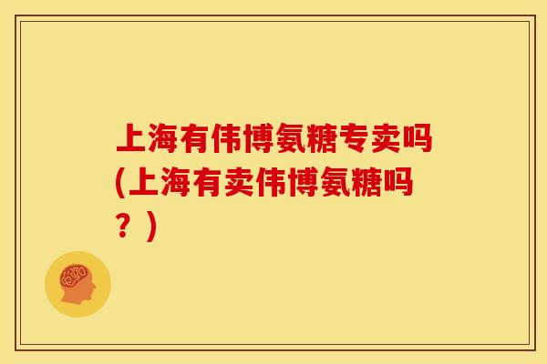 上海有伟博氨糖专卖吗(上海有卖伟博氨糖吗？)