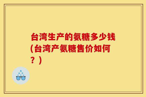 台湾生产的氨糖多少钱(台湾产氨糖售价如何？)