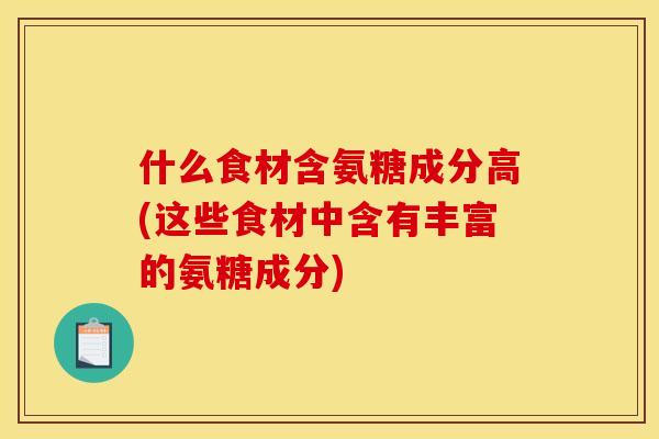什么食材含氨糖成分高(这些食材中含有丰富的氨糖成分)
