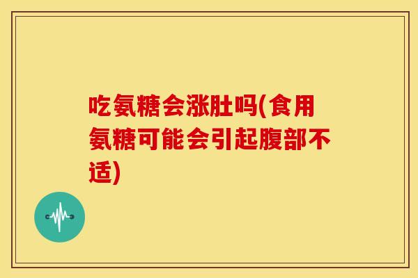 吃氨糖会涨肚吗(食用氨糖可能会引起腹部不适) 吃氨糖会涨肚吗(食用氨糖可能会引起腹部不适)