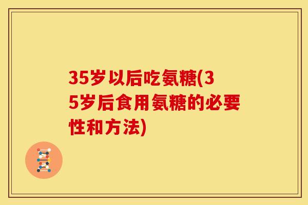 35岁以后吃氨糖(35岁后食用氨糖的必要性和方法) 35岁以后吃氨糖(35岁后食用氨糖的必要性和方法)