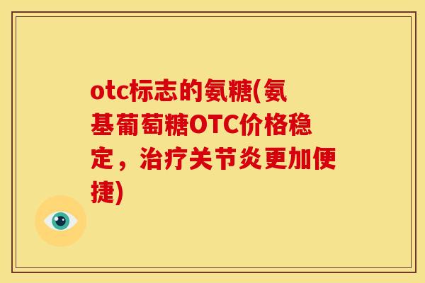 otc标志的氨糖(氨基葡萄糖OTC价格稳定，更加便捷)