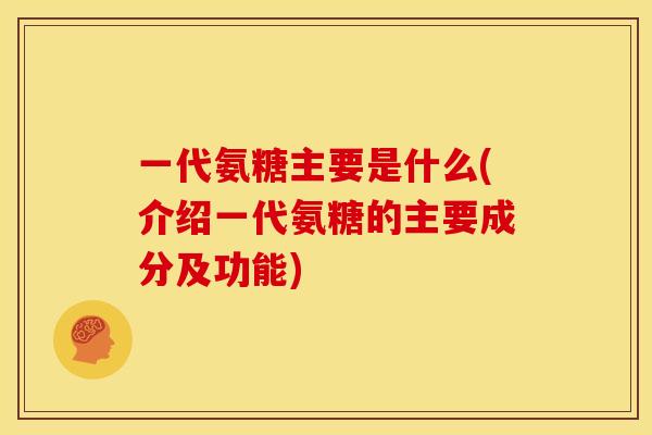 一代氨糖主要是什么(介绍一代氨糖的主要成分及功能) 一代氨糖主要是什么(介绍一代氨糖的主要成分及功能)