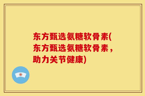 东方甄选氨糖软骨素(东方甄选氨糖软骨素，助力关节健康)