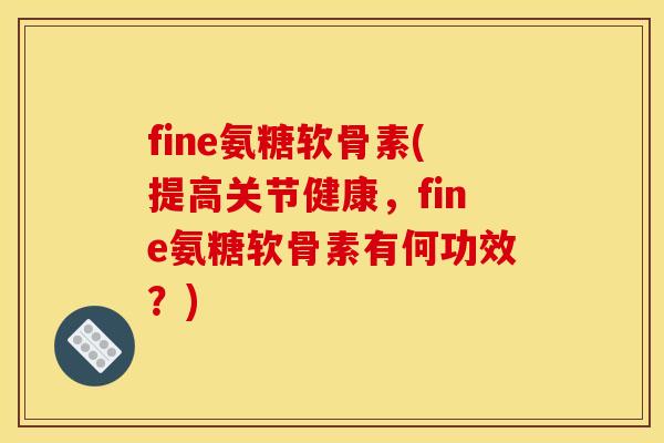 fine氨糖软骨素(提高关节健康,fine氨糖软骨素有何功效?) fine氨糖软骨素(提高关节健康,fine氨糖软骨素有何功效?)