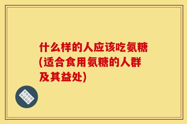 什么样的人应该吃氨糖(适合食用氨糖的人群及其益处) 什么样的人应该吃氨糖(适合食用氨糖的人群及其益处)