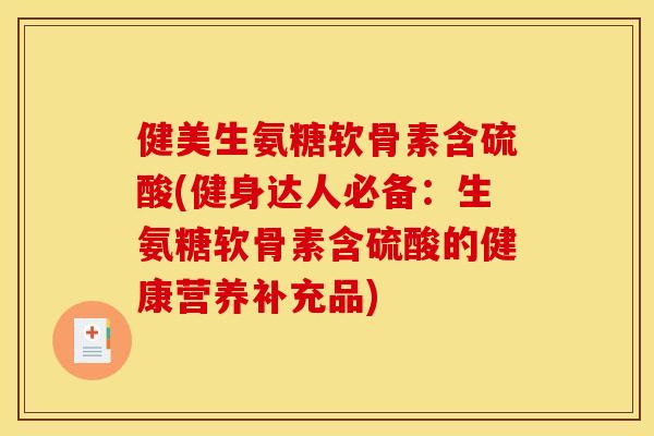 健美生氨糖软骨素含硫酸(健身达人必备:生氨糖软骨素含硫酸的健康营养补充品) 健美生氨糖软骨素含硫酸(健身达人必备:生氨糖软骨素含硫酸的健康营养补充品)
