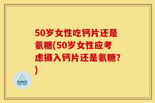50岁女性吃钙片还是氨糖(50岁女性应考虑摄入钙片还是氨糖?) 50岁女性吃钙片还是氨糖(50岁女性应考虑摄入钙片还是氨糖?)
