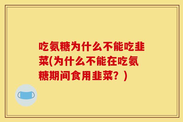 吃氨糖为什么不能吃韭菜(为什么不能在吃氨糖期间食用韭菜？)