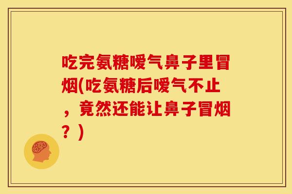 吃完氨糖嗳气鼻子里冒烟(吃氨糖后嗳气不止,竟然还能让鼻子冒烟?) 吃完氨糖嗳气鼻子里冒烟(吃氨糖后嗳气不止,竟然还能让鼻子冒烟?)