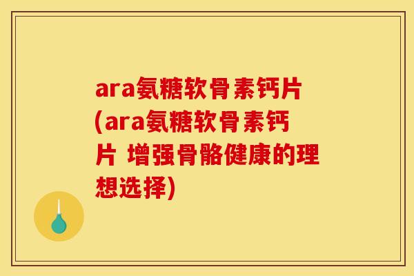 ara氨糖软骨素钙片(ara氨糖软骨素钙片 增强骨骼健康的理想选择) ara氨糖软骨素钙片(ara氨糖软骨素钙片 增强骨骼健康的理想选择)