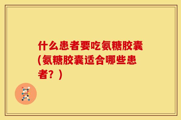 什么患者要吃氨糖胶囊(氨糖胶囊适合哪些患者?) 什么患者要吃氨糖胶囊(氨糖胶囊适合哪些患者?)