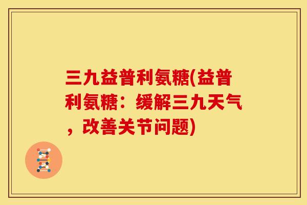 三九益普利氨糖(益普利氨糖:缓解三九天气,改善关节问题) 三九益普利氨糖(益普利氨糖:缓解三九天气,改善关节问题)
