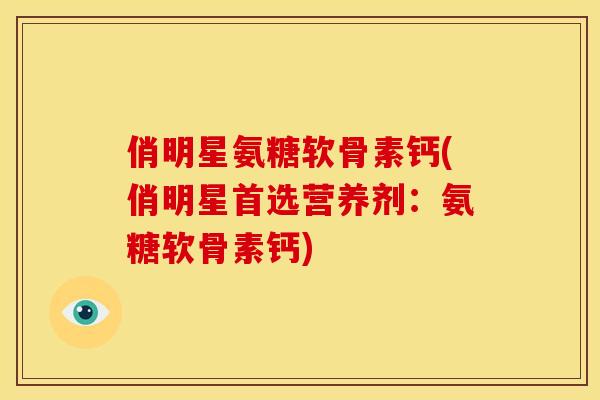 俏明星氨糖软骨素钙(俏明星首选营养剂:氨糖软骨素钙) 俏明星氨糖软骨素钙(俏明星首选营养剂:氨糖软骨素钙)