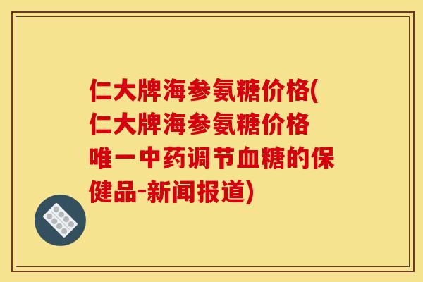 仁大牌海参氨糖价格(仁大牌海参氨糖价格 调节的保健品-新闻报道) 仁大牌海参氨糖价格(仁大牌海参氨糖价格 调节的保健品-新闻报道)