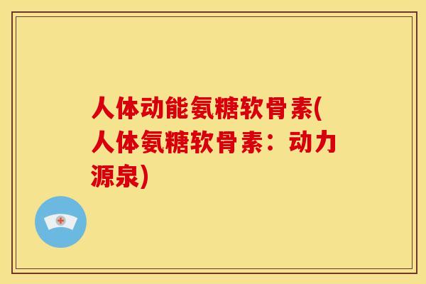人体动能氨糖软骨素(人体氨糖软骨素:动力源泉) 人体动能氨糖软骨素(人体氨糖软骨素:动力源泉)
