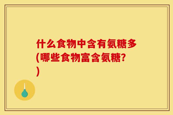 什么食物中含有氨糖多(哪些食物富含氨糖?) 什么食物中含有氨糖多(哪些食物富含氨糖?)