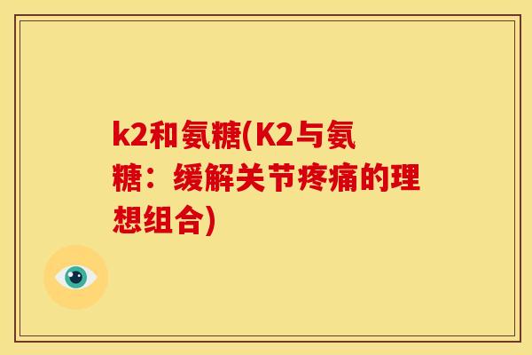 k2和氨糖(K2与氨糖：缓解关节的理想组合)