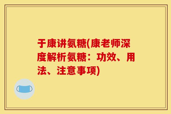 于康讲氨糖(康老师深度解析氨糖:功效、用法、注意事项) 于康讲氨糖(康老师深度解析氨糖:功效、用法、注意事项)