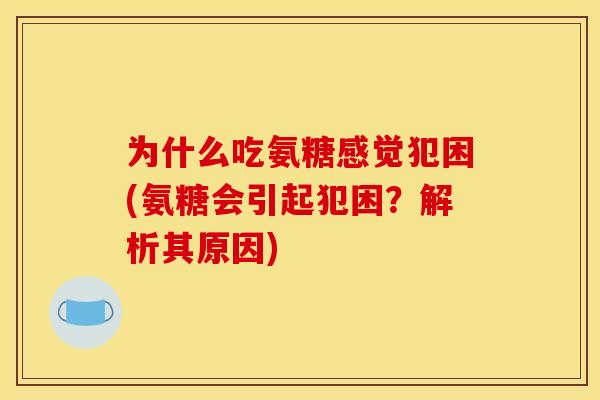 为什么吃氨糖感觉犯困(氨糖会引起犯困？解析其原因)