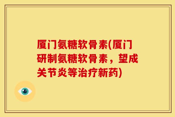 厦门氨糖软骨素(厦门研制氨糖软骨素,望成等新药) 厦门氨糖软骨素(厦门研制氨糖软骨素,望成等新药)