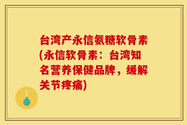 台湾产永信氨糖软骨素(永信软骨素:台湾知名营养保健品牌,缓解关节) 台湾产永信氨糖软骨素(永信软骨素:台湾知名营养保健品牌,缓解关节)