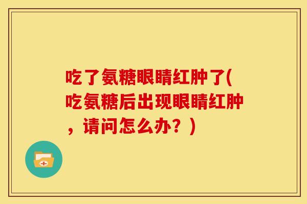 吃了氨糖眼睛红肿了(吃氨糖后出现眼睛红肿,请问怎么办?) 吃了氨糖眼睛红肿了(吃氨糖后出现眼睛红肿,请问怎么办?)