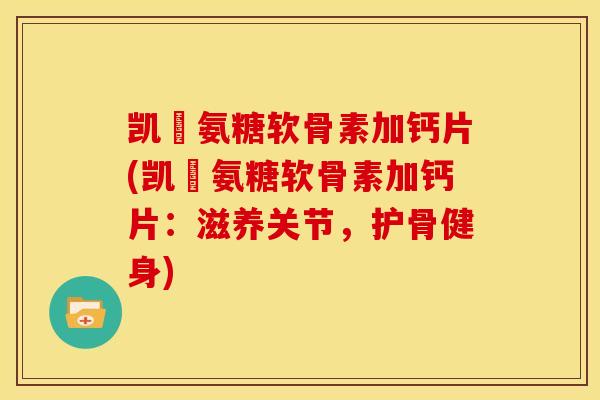 凯鏞氨糖软骨素加钙片(凯鏞氨糖软骨素加钙片:滋养关节,护骨健身) 凯鏞氨糖软骨素加钙片(凯鏞氨糖软骨素加钙片:滋养关节,护骨健身)