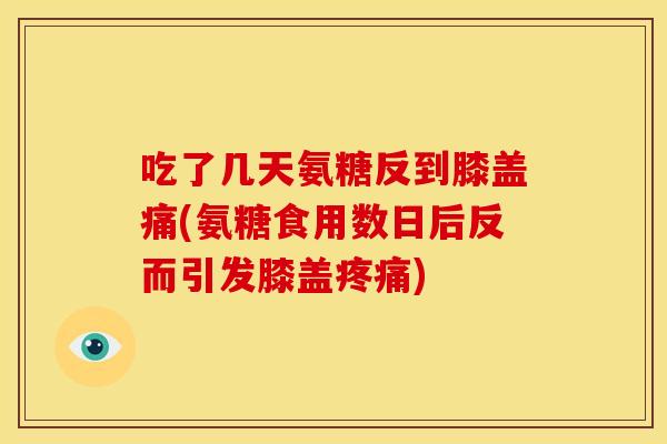 吃了几天氨糖反到膝盖痛(氨糖食用数日后反而引发膝盖) 吃了几天氨糖反到膝盖痛(氨糖食用数日后反而引发膝盖)
