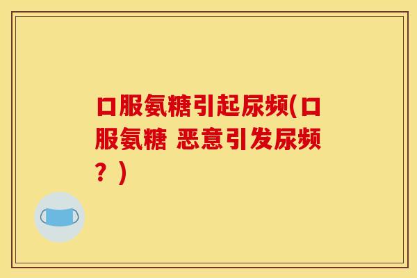 口服氨糖引起尿频(口服氨糖 恶意引发尿频？)