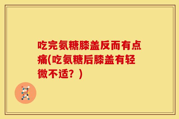 吃完氨糖膝盖反而有点痛(吃氨糖后膝盖有轻微不适？)