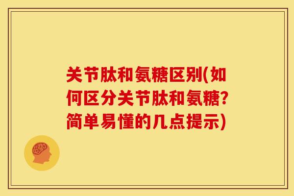 关节肽和氨糖区别(如何区分关节肽和氨糖?简单易懂的几点提示) 关节肽和氨糖区别(如何区分关节肽和氨糖?简单易懂的几点提示)