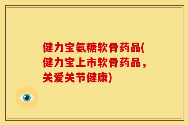 健力宝氨糖软骨药品(健力宝上市软骨药品，关爱关节健康)