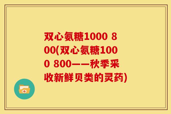 双心氨糖1000 800(双心氨糖1000 800——秋季采收新鲜贝类的灵药)