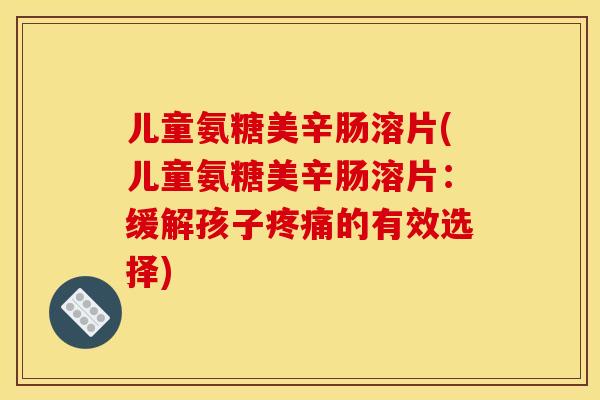 儿童氨糖美辛肠溶片(儿童氨糖美辛肠溶片:缓解孩子的有效选择) 儿童氨糖美辛肠溶片(儿童氨糖美辛肠溶片:缓解孩子的有效选择)