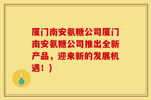 厦门南安氨糖公司厦门南安氨糖公司推出全新产品，迎来新的发展机遇！)