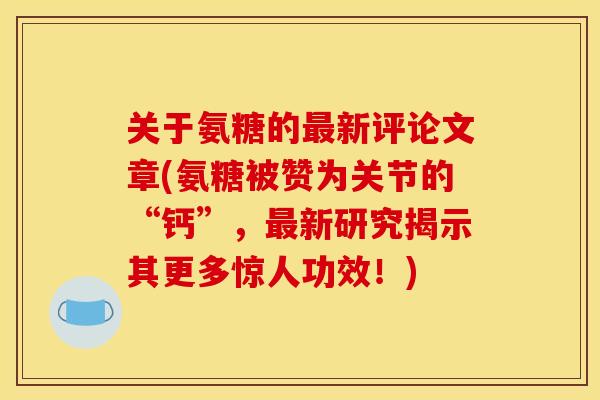 关于氨糖的新评论文章(氨糖被赞为关节的“钙”，新研究揭示其更多惊人功效！)