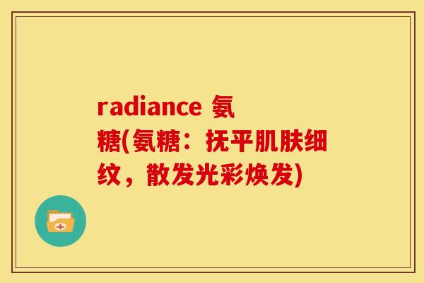 radiance 氨糖(氨糖:抚平细纹,散发光彩焕发) radiance 氨糖(氨糖:抚平细纹,散发光彩焕发)